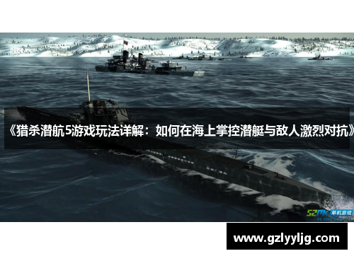 《猎杀潜航5游戏玩法详解:如何在海上掌控潜艇与敌人激烈对抗》 《猎杀潜航5游戏玩法详解:如何在海上掌控潜艇与敌人激烈对抗》